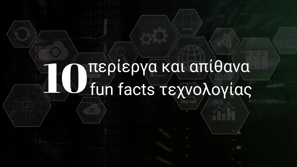 Ήξερες ότι…; 10 περίεργα και απίθανα fun facts τεχνολογίας