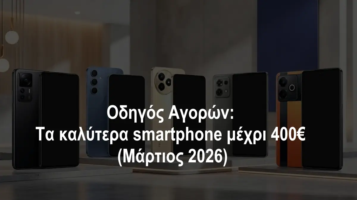 Οδηγός Αγορών: Τα καλύτερα smartphone μέχρι 400€ (Μάρτιος 2026)